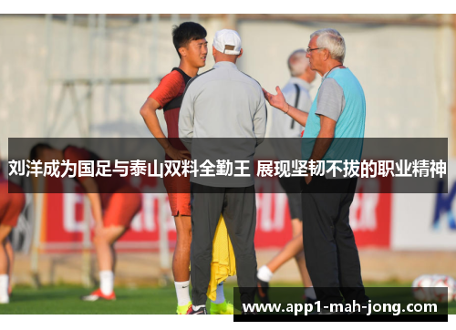 刘洋成为国足与泰山双料全勤王 展现坚韧不拔的职业精神