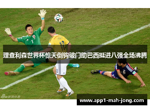 理查利森世界杯惊天倒钩破门助巴西挺进八强全场沸腾