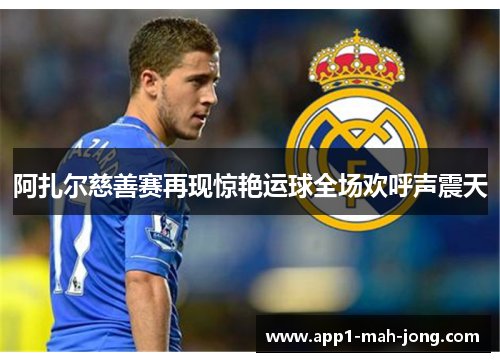 阿扎尔慈善赛再现惊艳运球全场欢呼声震天